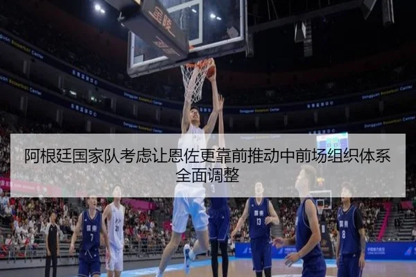 阿根廷国家队考虑让恩佐更靠前推动中前场组织体系全面调整