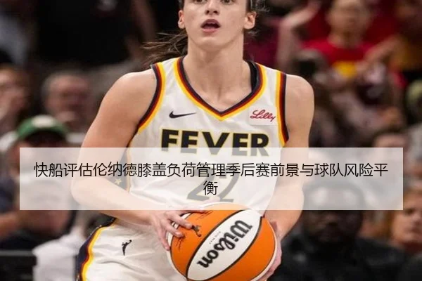 快船评估伦纳德膝盖负荷管理季后赛前景与球队风险平衡