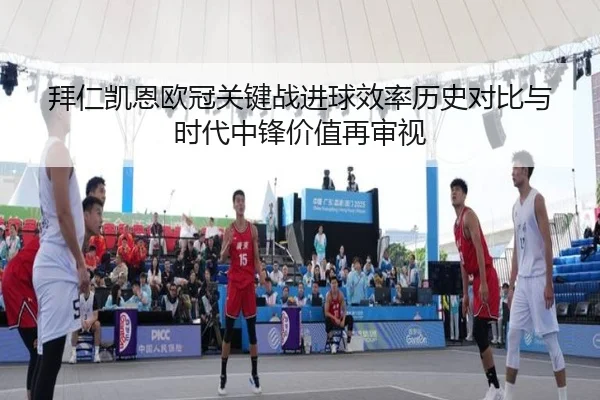 拜仁凯恩欧冠关键战进球效率历史对比与时代中锋价值再审视