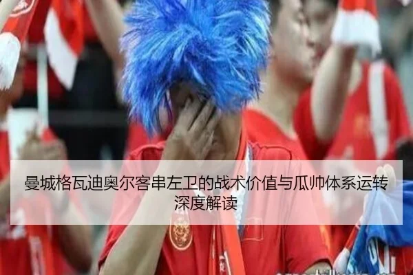 曼城格瓦迪奥尔客串左卫的战术价值与瓜帅体系运转深度解读