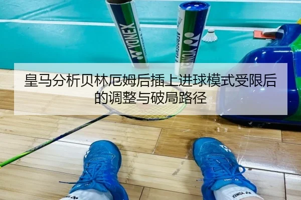 皇马分析贝林厄姆后插上进球模式受限后的调整与破局路径