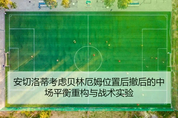 安切洛蒂考虑贝林厄姆位置后撤后的中场平衡重构与战术实验