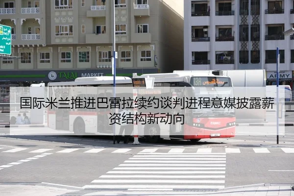 国际米兰推进巴雷拉续约谈判进程意媒披露薪资结构新动向