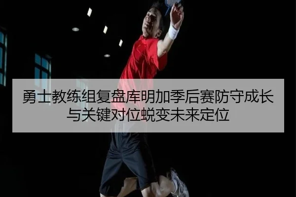 勇士教练组复盘库明加季后赛防守成长与关键对位蜕变未来定位